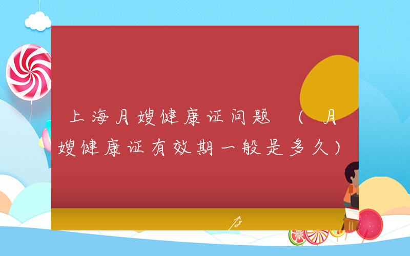 上海月嫂健康证问题 (月嫂健康证有效期一般是多久)